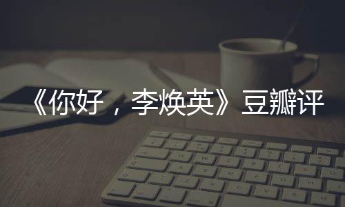 评分评分好，口碑英唐探豆瓣多少李焕最新你