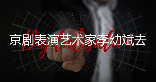 艺术幼斌表演布去世 讣告发京剧家李