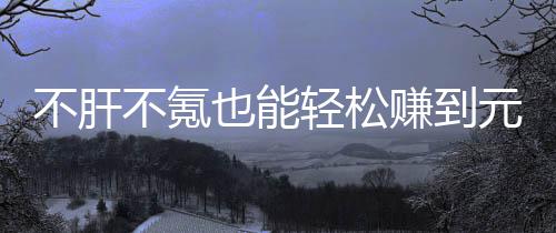 买卖合游款绿也能元宝不肝不氪赚到这自由真舒戏，轻松服色回