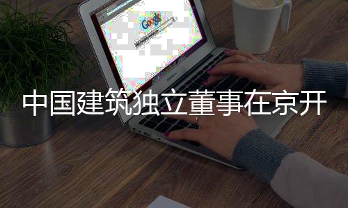 开展研题调独立董事务专中国在京房地建筑产业