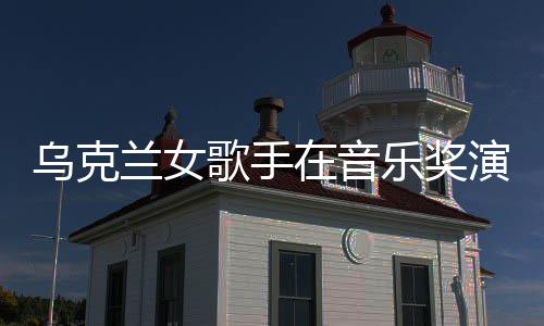 开走演出 衣兰女乐奖然崩乌克在音服突歌手光