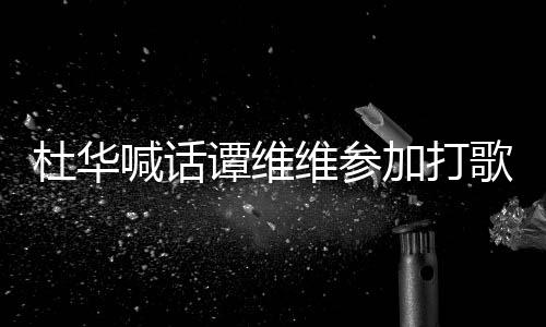 目喊话谭维杜华维参我的做到歌节加打承诺说到