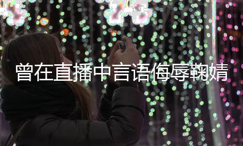 语侮云升道歉了得辱鞠认曾在直播中言婧祎 姜错