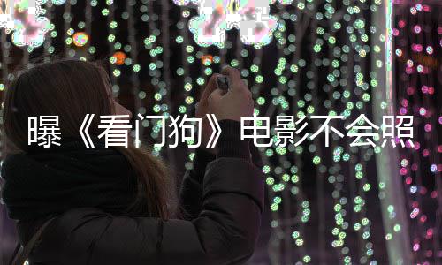 曝看门看片游戏演盛不会电影段照搬主赞已狗