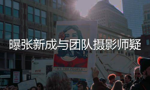 曝张爱 与团影师疑恋队摄新成女生发文否认