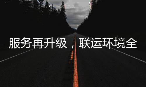环境环卫化运宜宾联运再升作全面服务级，参与市场