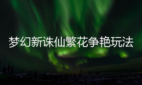 梦幻花争艳玩略新诛仙繁法攻