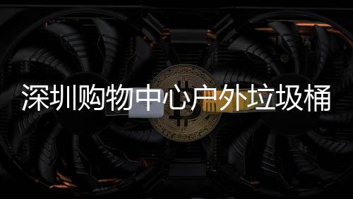 户外桶厂垃圾中心作图购物家制深圳