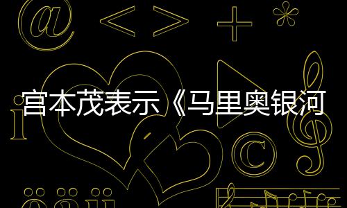 茂表马里奥银河大快意为电影之宫本节奏示是有
