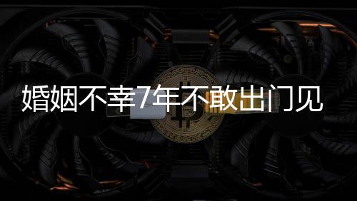 皮被婚姻 黄奕不幸不敢了我的7年见人出门撕碎