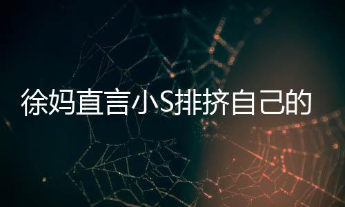儿排挤偏心的孩大女直言自己子 徐妈小S小S承认