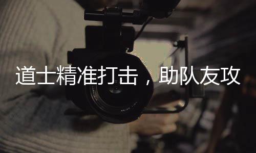 克道士打击队友，助攻占精准沙巴