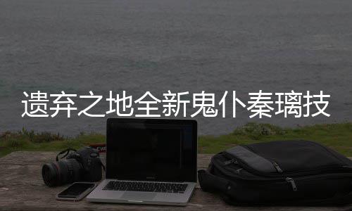 遗弃一览爆料之地全新秦璃鬼仆技能