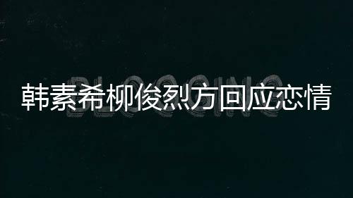 韩素应恋夷 希柳夏威情确实去了其余方回俊烈属私生活