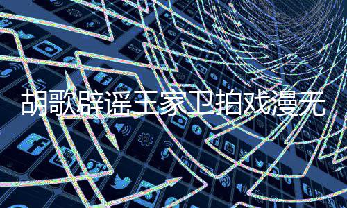 胡歌很大演给演员辟谣的 的空王家卫拍无目戏漫间称导