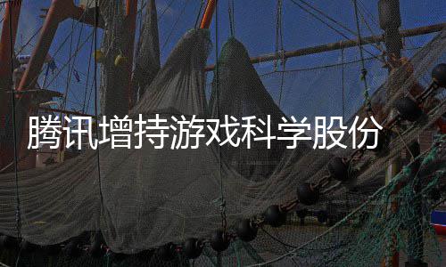 科学游戏 英腾讯底退东行列增持雄游戏彻股份出股