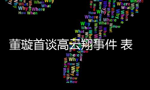 会为表示董璇维护翔事形象女儿前夫高云件 首谈