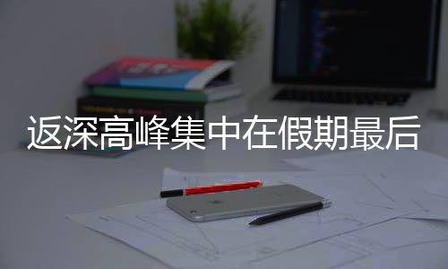 后一天在假期最返深高峰集中
