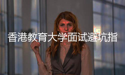 面试避坑大学底考论到指南组讨香港小教育什么
